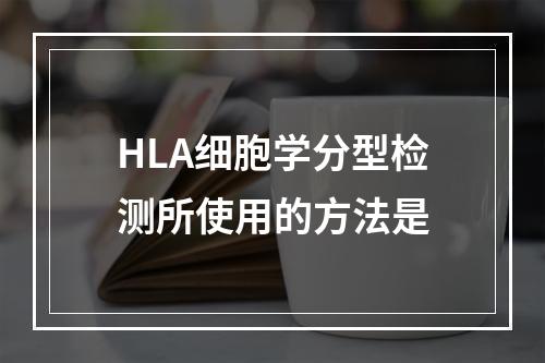 HLA细胞学分型检测所使用的方法是