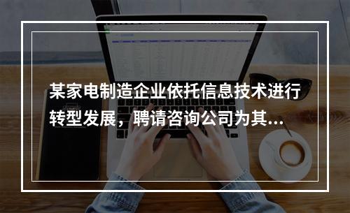 某家电制造企业依托信息技术进行转型发展，聘请咨询公司为其进行