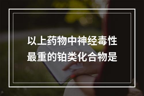 以上药物中神经毒性最重的铂类化合物是