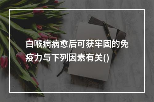 白喉病病愈后可获牢固的免疫力与下列因素有关()