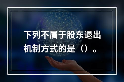 下列不属于股东退出机制方式的是（）。