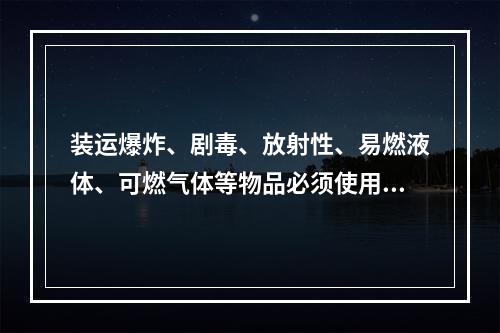 装运爆炸、剧毒、放射性、易燃液体、可燃气体等物品必须使用符合