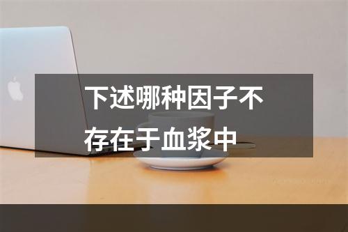 下述哪种因子不存在于血浆中