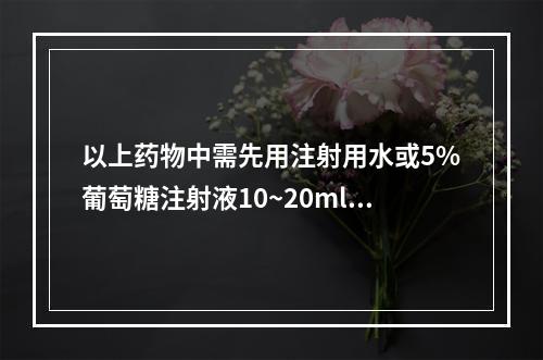 以上药物中需先用注射用水或5%葡萄糖注射液10~20ml溶解