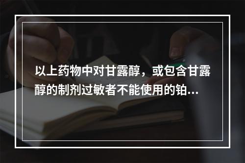 以上药物中对甘露醇，或包含甘露醇的制剂过敏者不能使用的铂类化