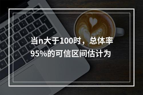 当n大于100时，总体率95%的可信区间估计为