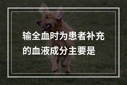 输全血时为患者补充的血液成分主要是