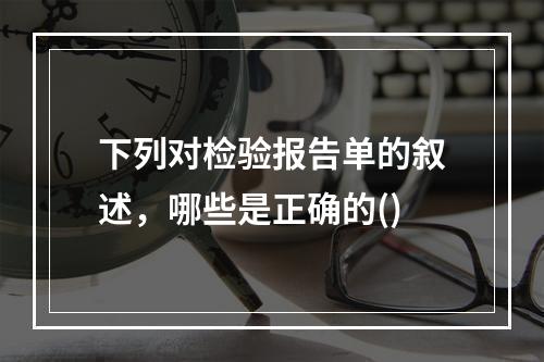 下列对检验报告单的叙述，哪些是正确的()