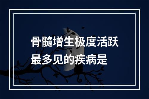 骨髓增生极度活跃最多见的疾病是