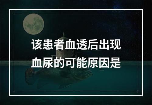 该患者血透后出现血尿的可能原因是