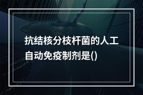 抗结核分枝杆菌的人工自动免疫制剂是()