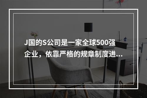 J国的S公司是一家全球500强企业，依靠严格的规章制度进行精