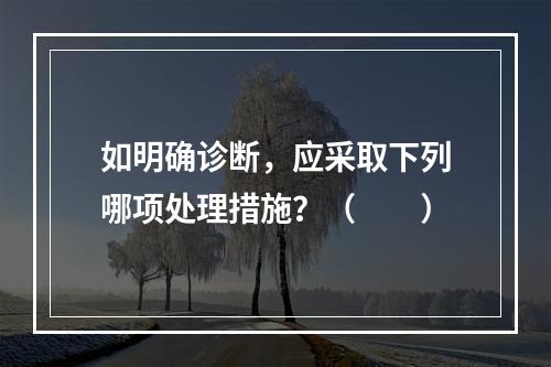 如明确诊断，应采取下列哪项处理措施？（　　）