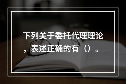 下列关于委托代理理论，表述正确的有（）。