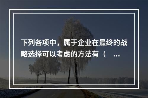 下列各项中，属于企业在最终的战略选择可以考虑的方法有（  ）