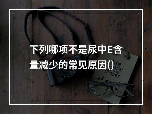 下列哪项不是尿中E含量减少的常见原因()