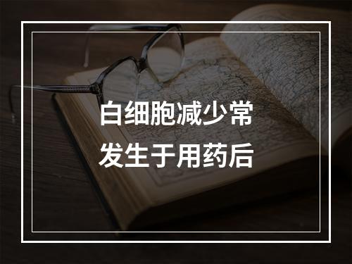 白细胞减少常发生于用药后