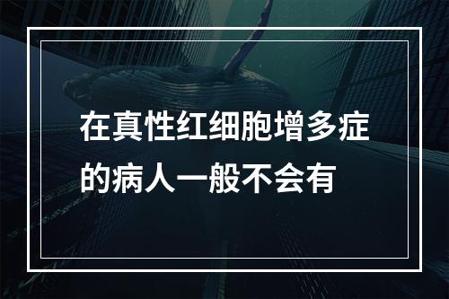 在真性红细胞增多症的病人一般不会有