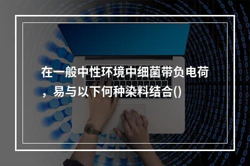 在一般中性环境中细菌带负电荷，易与以下何种染料结合()