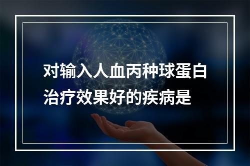 对输入人血丙种球蛋白治疗效果好的疾病是