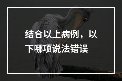 结合以上病例，以下哪项说法错误