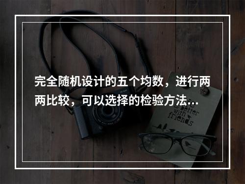 完全随机设计的五个均数，进行两两比较，可以选择的检验方法是