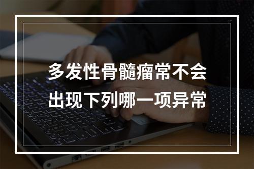 多发性骨髓瘤常不会出现下列哪一项异常