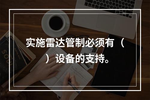 实施雷达管制必须有（　　）设备的支持。