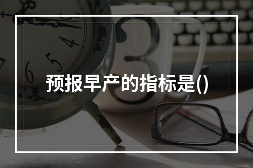 预报早产的指标是()