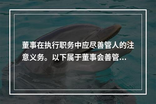 董事在执行职务中应尽善管人的注意义务。以下属于董事会善管义务