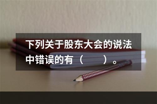 下列关于股东大会的说法中错误的有（　　）。