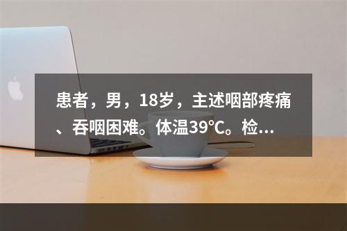 患者，男，18岁，主述咽部疼痛、吞咽困难。体温39℃。检查见