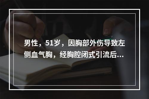 男性，51岁，因胸部外伤导致左侧血气胸，经胸腔闭式引流后，下