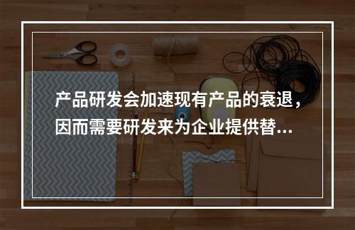 产品研发会加速现有产品的衰退，因而需要研发来为企业提供替代产