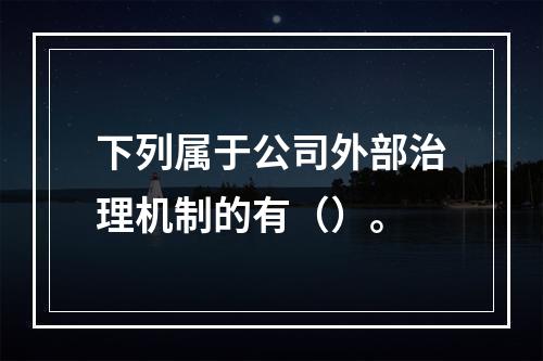 下列属于公司外部治理机制的有（）。