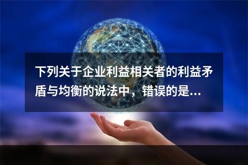 下列关于企业利益相关者的利益矛盾与均衡的说法中，错误的是（）