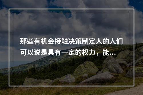 那些有机会接触决策制定人的人们可以说是具有一定的权力，能够接