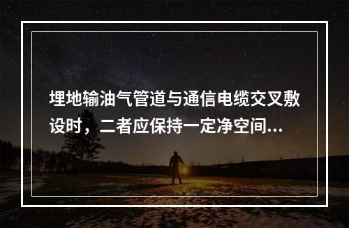 埋地输油气管道与通信电缆交叉敷设时，二者应保持一定净空间距，