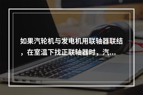 如果汽轮机与发电机用联轴器联结，在室温下找正联轴器时，汽轮机