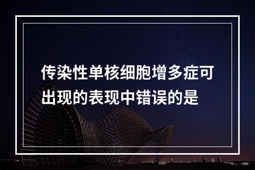 传染性单核细胞增多症可出现的表现中错误的是