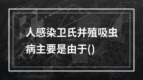 人感染卫氏并殖吸虫病主要是由于()