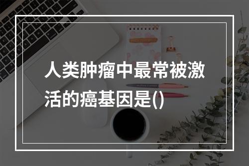 人类肿瘤中最常被激活的癌基因是()