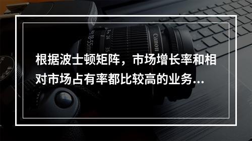 根据波士顿矩阵，市场增长率和相对市场占有率都比较高的业务首选