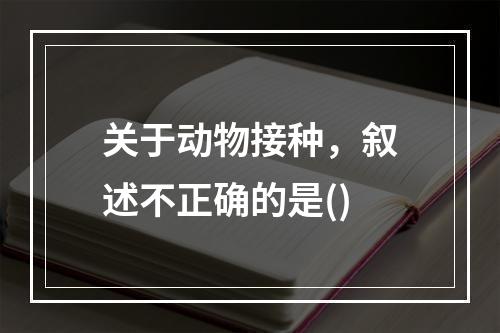 关于动物接种，叙述不正确的是()