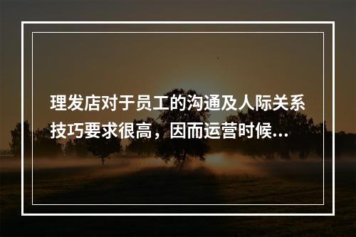 理发店对于员工的沟通及人际关系技巧要求很高，因而运营时候的费