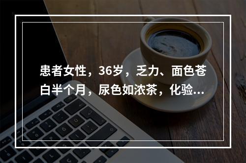 患者女性，36岁，乏力、面色苍白半个月，尿色如浓茶，化验有贫