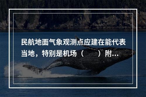 民航地面气象观测点应建在能代表当地，特别是机场（　　）附近天