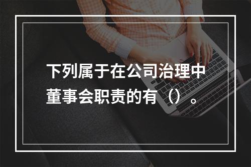 下列属于在公司治理中董事会职责的有（）。