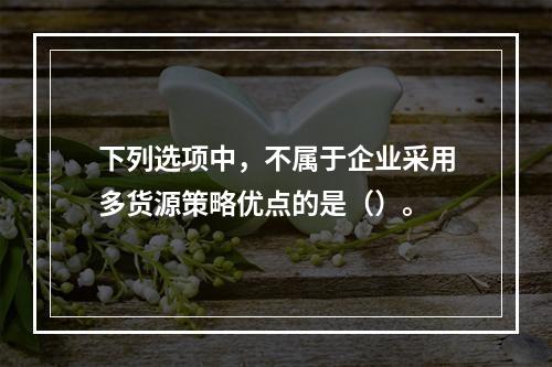 下列选项中，不属于企业采用多货源策略优点的是（）。