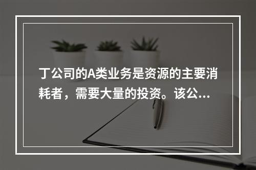 丁公司的A类业务是资源的主要消耗者，需要大量的投资。该公司决